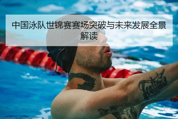 中国泳队世锦赛赛场突破与未来发展全景解读