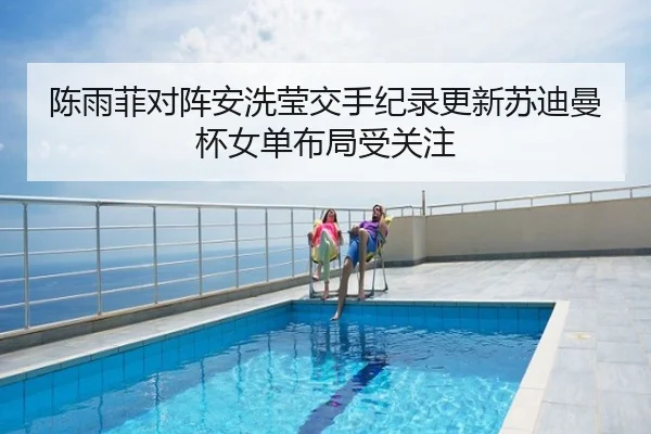 陈雨菲对阵安洗莹交手纪录更新苏迪曼杯女单布局受关注
