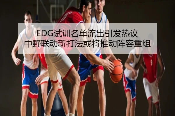EDG试训名单流出引发热议 中野联动新打法或将推动阵容重组