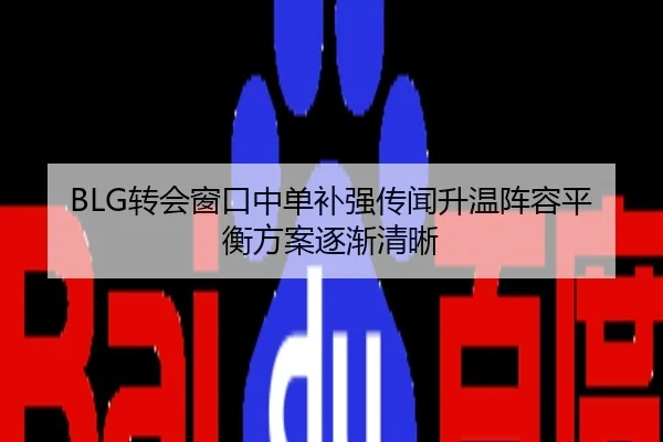 BLG转会窗口中单补强传闻升温阵容平衡方案逐渐清晰
