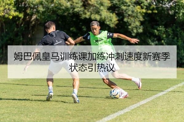 姆巴佩皇马训练课加练冲刺速度新赛季状态引热议
