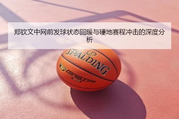 郑钦文中网前发球状态回暖与硬地赛程冲击的深度分析